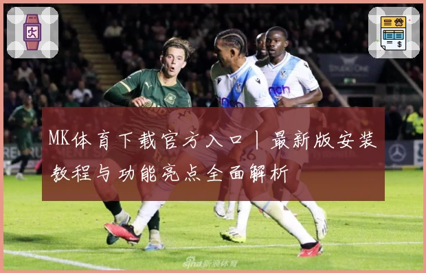 MK体育下载官方入口丨最新版安装教程与功能亮点全面解析