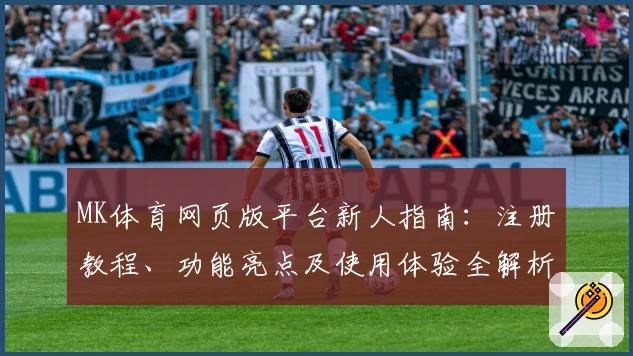 MK体育网页版平台新人指南：注册教程、功能亮点及使用体验全解析