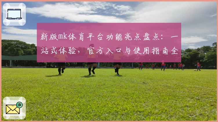 新版mk体育平台功能亮点盘点:一站式体验,官方入口与使用指南全解析