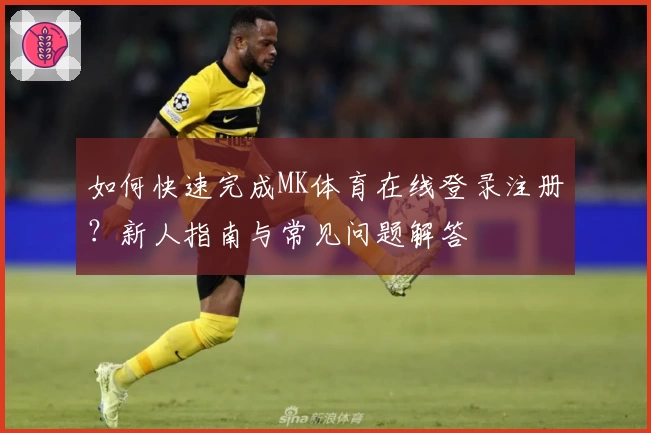 如何快速完成MK体育在线登录注册？新人指南与常见问题解答