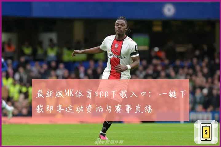 最新版MK体育app下载入口：一键下载即享运动资讯与赛事直播