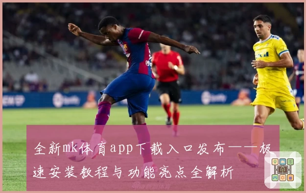 全新mk体育app下载入口发布——极速安装教程与功能亮点全解析