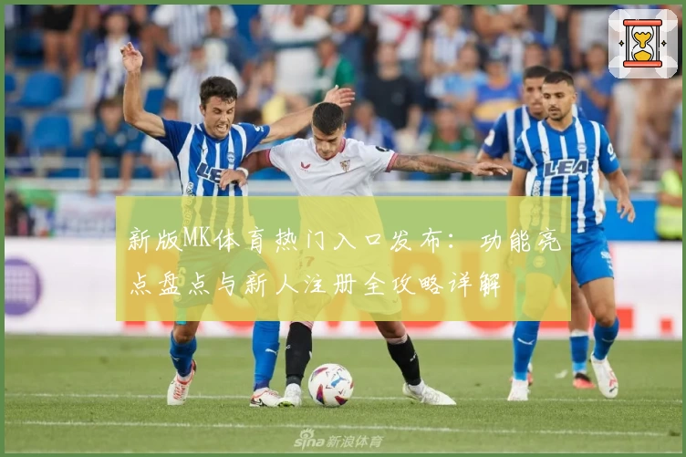 新版MK体育热门入口发布：功能亮点盘点与新人注册全攻略详解