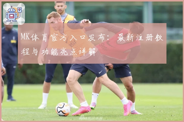 MK体育官方入口发布：最新注册教程与功能亮点详解