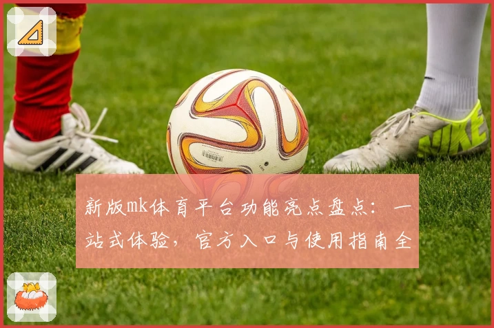 新版mk体育平台功能亮点盘点：一站式体验，官方入口与使用指南全解析