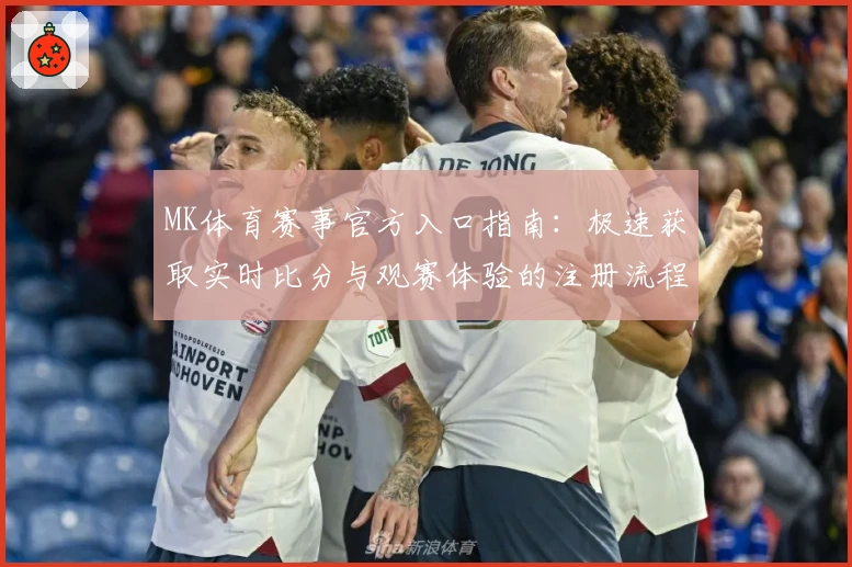 MK体育赛事官方入口指南：极速获取实时比分与观赛体验的注册流程解析
