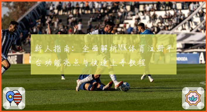 新人指南:全面解析MK体育注册平台功能亮点与快速上手教程