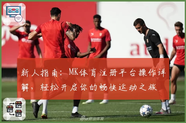 新人指南：MK体育注册平台操作详解，轻松开启你的畅快运动之旅
