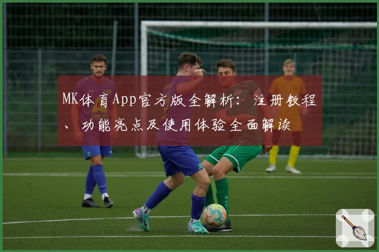 MK体育App官方版全解析：注册教程、功能亮点及使用体验全面解读