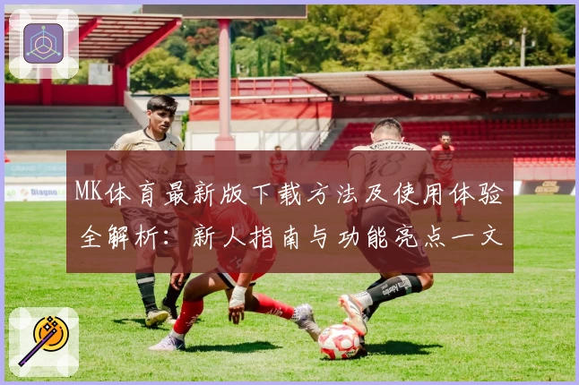 MK体育最新版下载方法及使用体验全解析：新人指南与功能亮点一文搞定