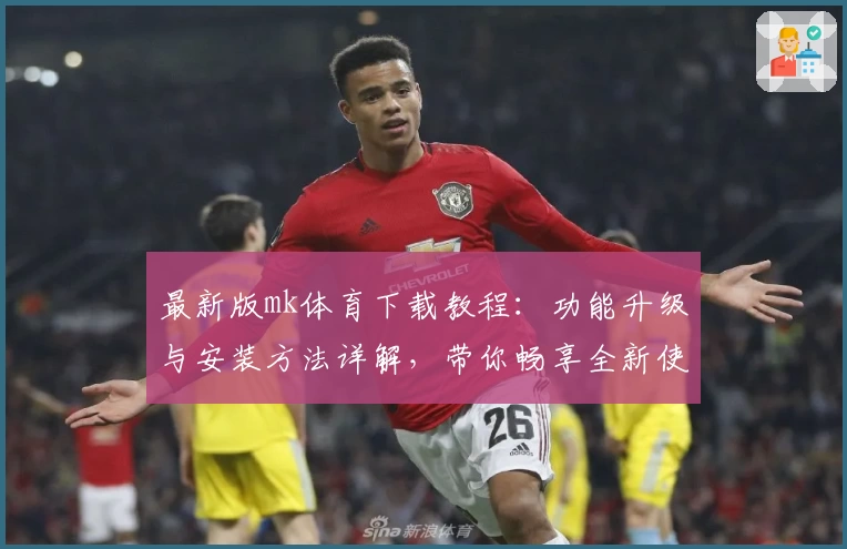 最新版mk体育下载教程：功能升级与安装方法详解，带你畅享全新使用体验