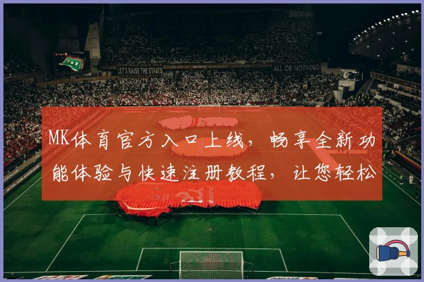 MK体育官方入口上线，畅享全新功能体验与快速注册教程，让您轻松掌握精彩体育内容