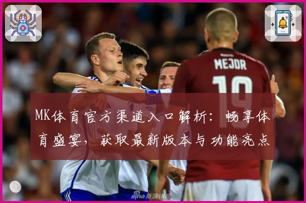 MK体育官方渠道入口解析：畅享体育盛宴，获取最新版本与功能亮点全面指南