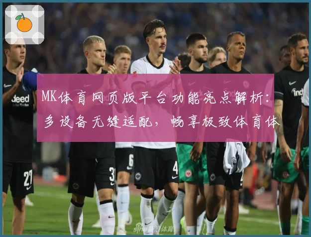 MK体育网页版平台功能亮点解析：多设备无缝适配，畅享极致体育体验