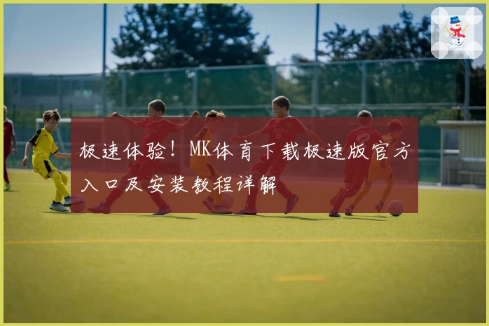 极速体验！MK体育下载极速版官方入口及安装教程详解