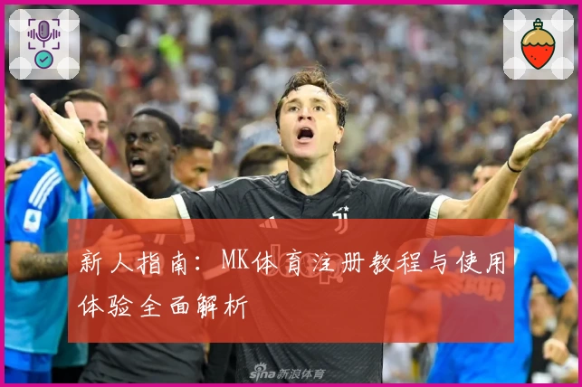新人指南：MK体育注册教程与使用体验全面解析