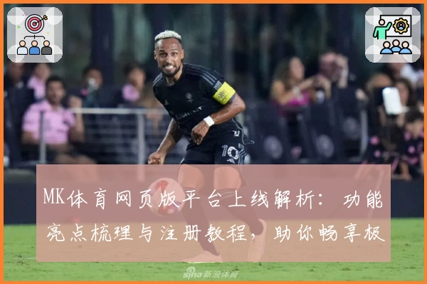 MK体育网页版平台上线解析:功能亮点梳理与注册教程,助你畅享极速体育体验