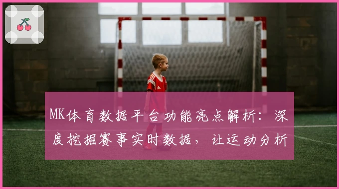 MK体育数据平台功能亮点解析：深度挖掘赛事实时数据，让运动分析更精准