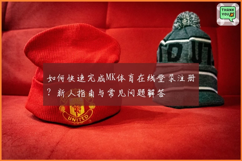如何快速完成MK体育在线登录注册？新人指南与常见问题解答
