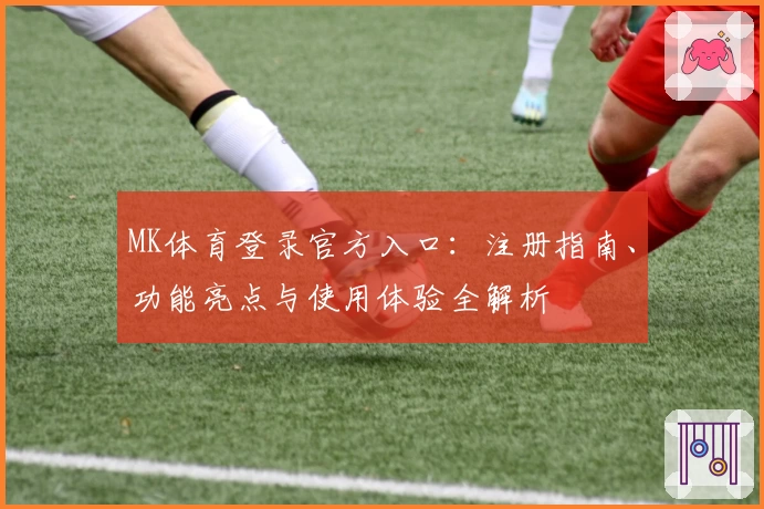 MK体育登录官方入口：注册指南、功能亮点与使用体验全解析
