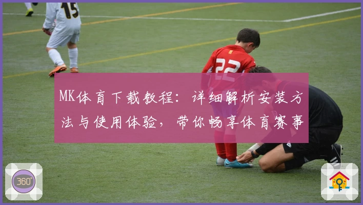 MK体育下载教程：详细解析安装方法与使用体验，带你畅享体育赛事魅力