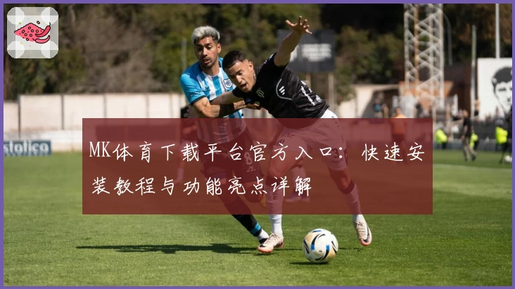 MK体育下载平台官方入口：快速安装教程与功能亮点详解