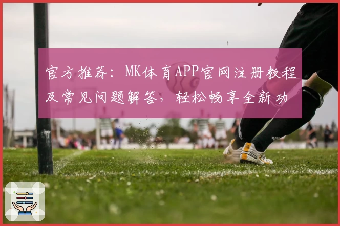 官方推荐:MK体育APP官网注册教程及常见问题解答,轻松畅享全新功能亮点