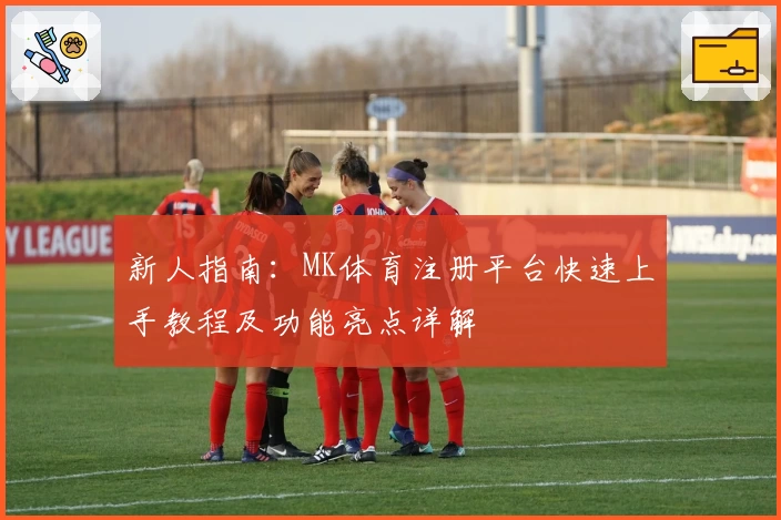 新人指南:MK体育注册平台快速上手教程及功能亮点详解
