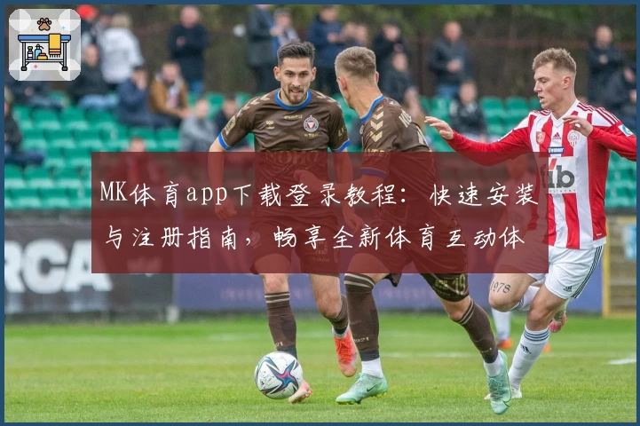 MK体育app下载登录教程：快速安装与注册指南，畅享全新体育互动体验
