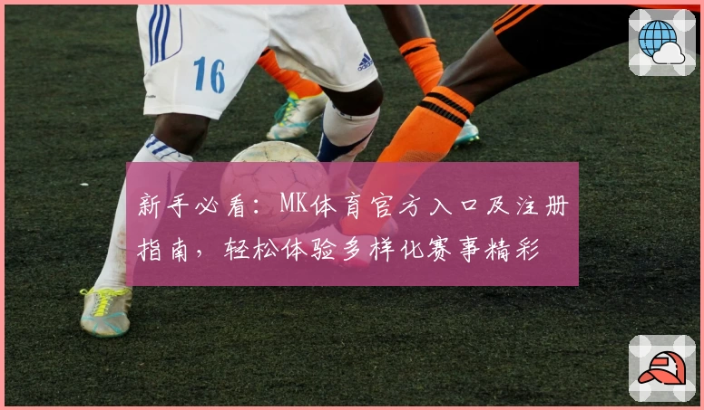 新手必看:MK体育官方入口及注册指南,轻松体验多样化赛事精彩