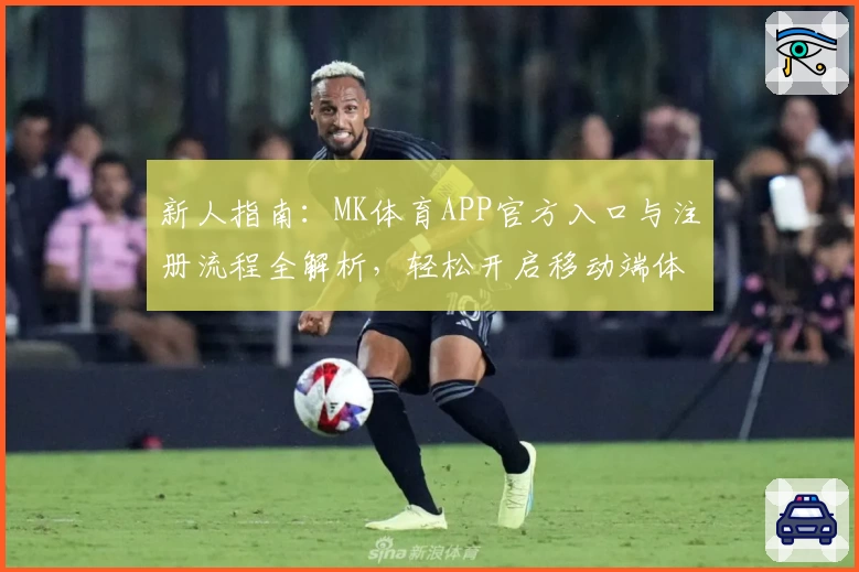 新人指南：MK体育APP官方入口与注册流程全解析，轻松开启移动端体育新体验