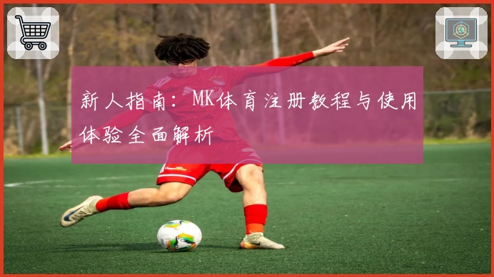 新人指南：MK体育注册教程与使用体验全面解析