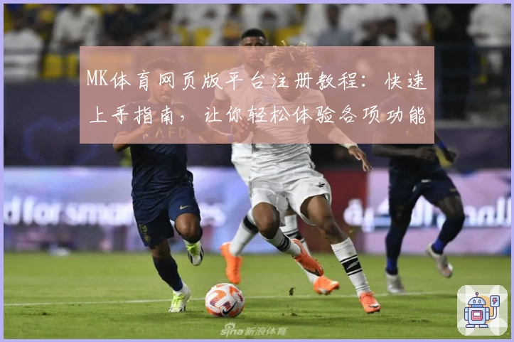 MK体育网页版平台注册教程：快速上手指南，让你轻松体验各项功能亮点