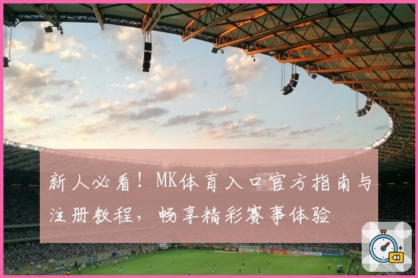 新人必看！MK体育入口官方指南与注册教程，畅享精彩赛事体验