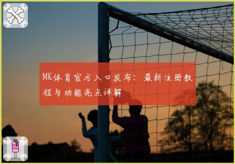 MK体育官方入口发布：最新注册教程与功能亮点详解