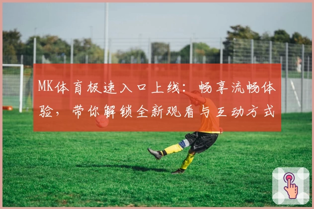 MK体育极速入口上线：畅享流畅体验，带你解锁全新观看与互动方式