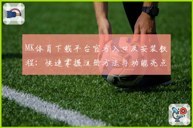 MK体育下载平台官方入口及安装教程：快速掌握注册方法与功能亮点解析