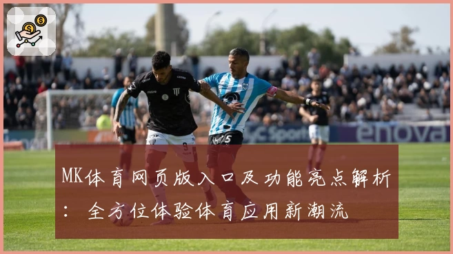 MK体育网页版入口及功能亮点解析：全方位体验体育应用新潮流