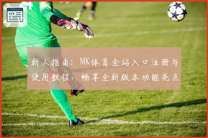 新人指南：MK体育全站入口注册与使用教程，畅享全新版本功能亮点
