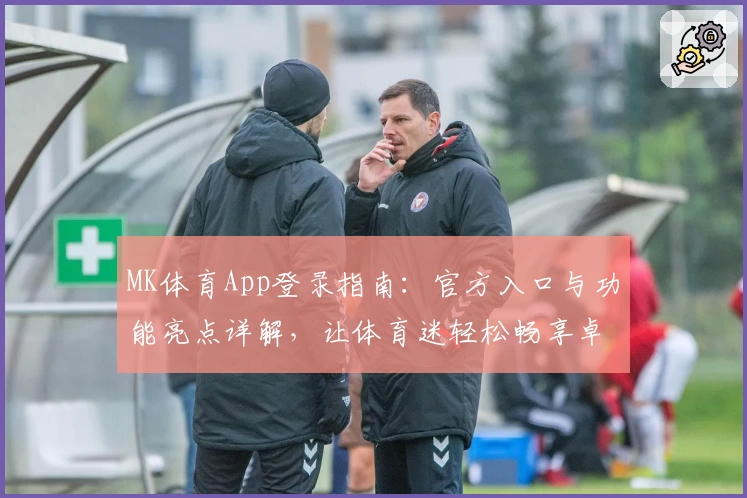 MK体育App登录指南：官方入口与功能亮点详解，让体育迷轻松畅享卓越体验