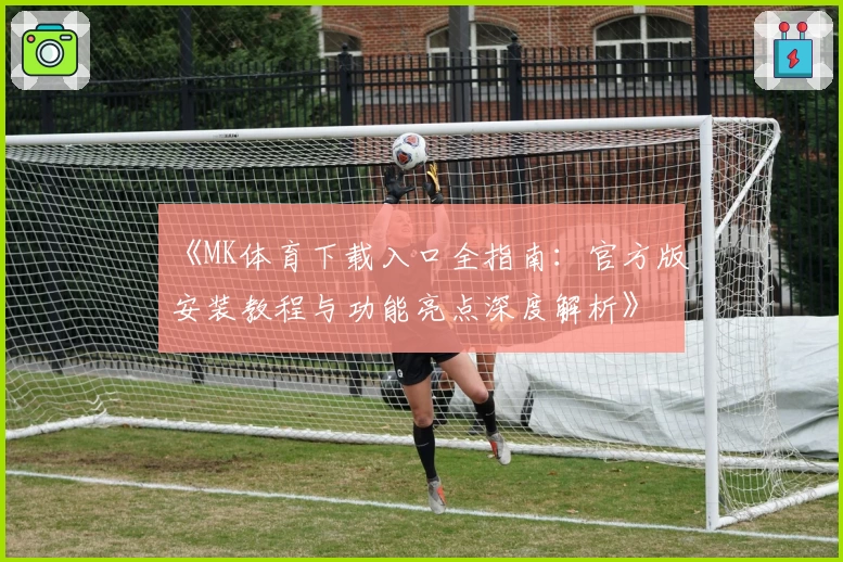 《MK体育下载入口全指南：官方版安装教程与功能亮点深度解析》