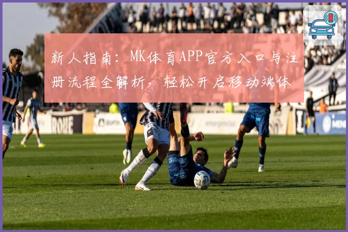新人指南：MK体育APP官方入口与注册流程全解析，轻松开启移动端体育新体验