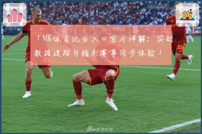 「MK体育比分入口官方详解：实时数据追踪与精彩赛事同步体验」